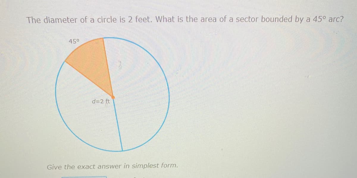 The diameter of a circle is 2 feet. What is the area of a sector bounded by a 45° arc?
45°
d=2 ft
Give the exact answer in simplest form.
