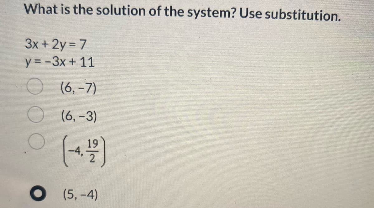 What is the solution of the system? Use substitution.
3x +2y = 7
y=-3x + 11
O
(6, −7)
(6, -3)
19
(-4-4/2)
O (5,-4)