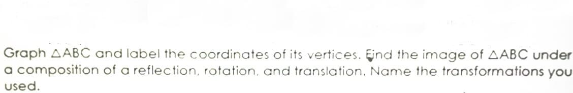 Graph AABC and label the coordinates of its vertices. Eind the image of AABC under
a composition of a reflection, rotation, and translation. Name the transformations you
used.
