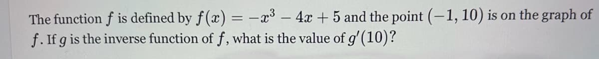 The function f is defined by f(x) = -x³ - 4x + 5 and the point (-1, 10) is on the graph of
f. If g is the inverse function of f, what is the value of g'(10)?