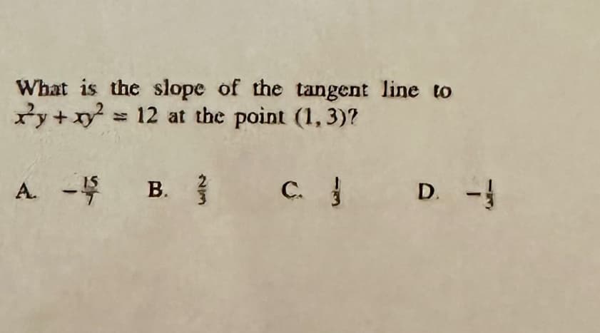 What is the slope of the tangent line to
y + xy = 12 at the point (1, 3)?
A. -¹5
B.
2
233
C. D. -