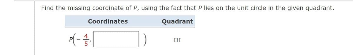 Find the missing coordinate of P, using the fact that P lies on the unit circle in the given quadrant.
Coordinates
Quadrant
(-
4
III
