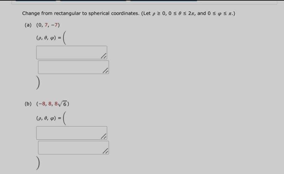 Change from rectangular to spherical coordinates. (Let p 2 0, 0 s 0 s 2n, and 0 s p < n.)
(a) (0, 7, -7)
-(
(р, 0, ф) %3D
(b) (-8, 8, 8V6)
(p, 0, 9) =
%3!
