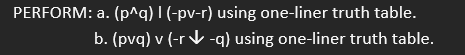 PERFORM: a. (p^q) I (-pv-r) using one-liner truth table.
b. (pvq) v (-r-q) using one-liner truth table.