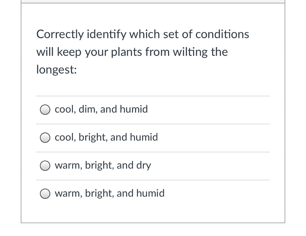 Correctly identify which set of conditions
will keep your plants from wilting the
longest:
O cool, dim, and humid
O cool, bright, and humid
O warm, bright, and dry
warm, bright, and humid
