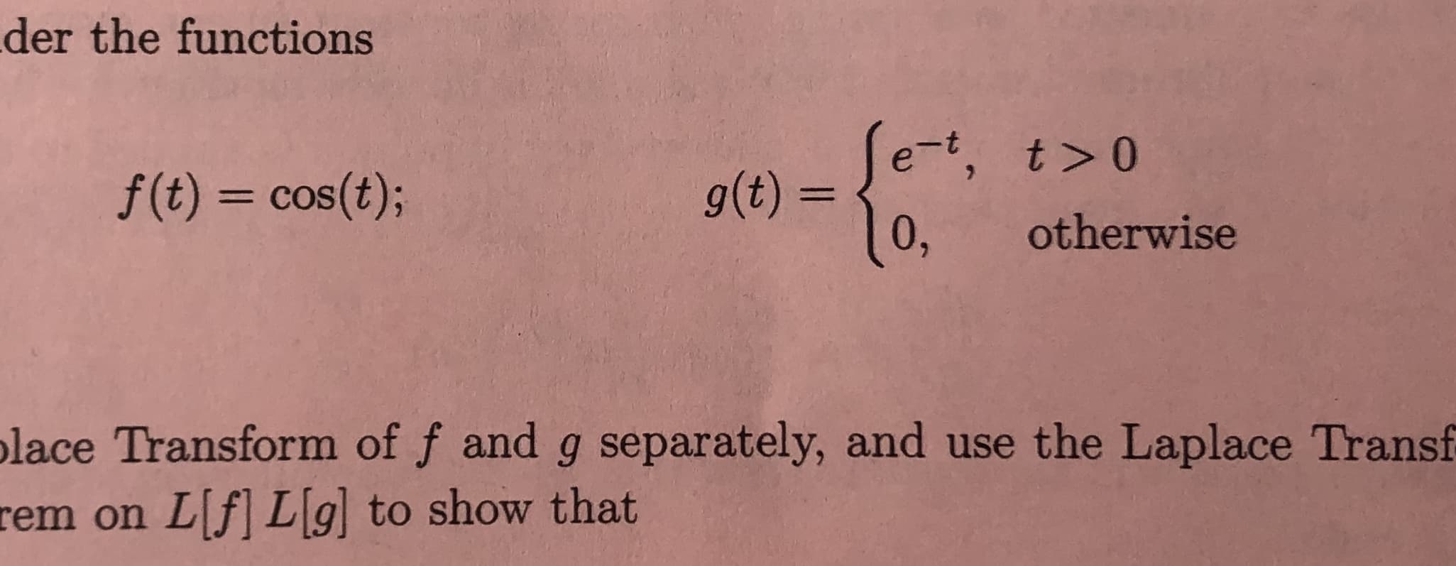 der the functions
e-t, t> 0
g(t) =
0,
f(t) cos(t);
otherwise
lace Transform of f and g separately, and use the Laplace Transf
rem on L[f L[g] to show that
