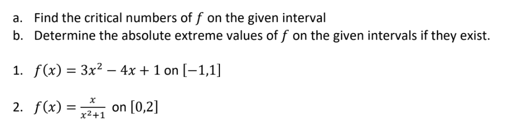 a. Find the critical numbers of f on the given interval
b. Determine the absolute extreme values of f on the given intervals if they exist.
1. f(x) = 3x² - 4x + 1 on [−1,1]
x
2. f(x) = on [0,2]
x²+1