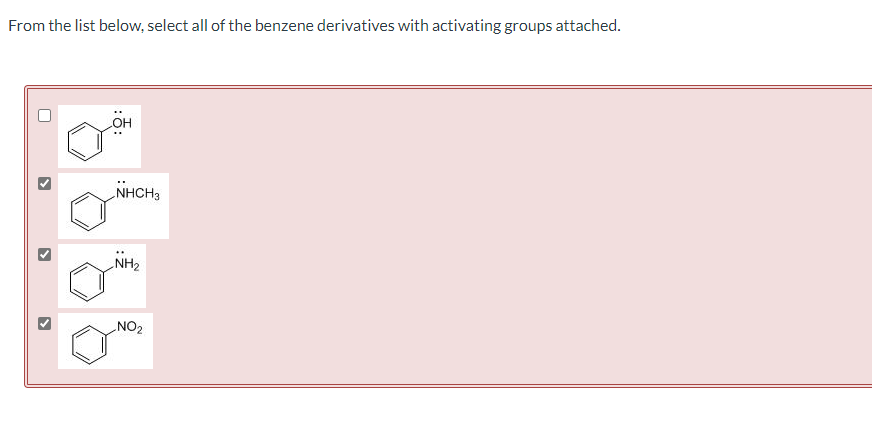 From the list below, select all of the benzene derivatives with activating groups attached.
NHCH3
NH2
NO2
