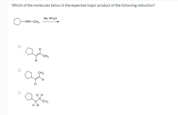 Which of the molecules below is the expected major product of the following reduction?
Na, NH,()
-CH3
CH3
CH3
H.
H
H H
CH3
H H
