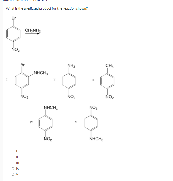 What is the predicted product for the reaction shown?
Br
CH3NH2
NO2
Br
NH2
CH3
LNHCH3
II
II
NO2
NO2
NO2
NHCH3
NO2
IV
NO2
NHCH3
O II
OIV
OV
