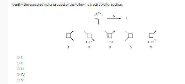 Identify the expected major product of the following electrocyclicreaction.
+ En
+ En
+ En
II
IV
V
OI
O II
O IV
Ov
11
