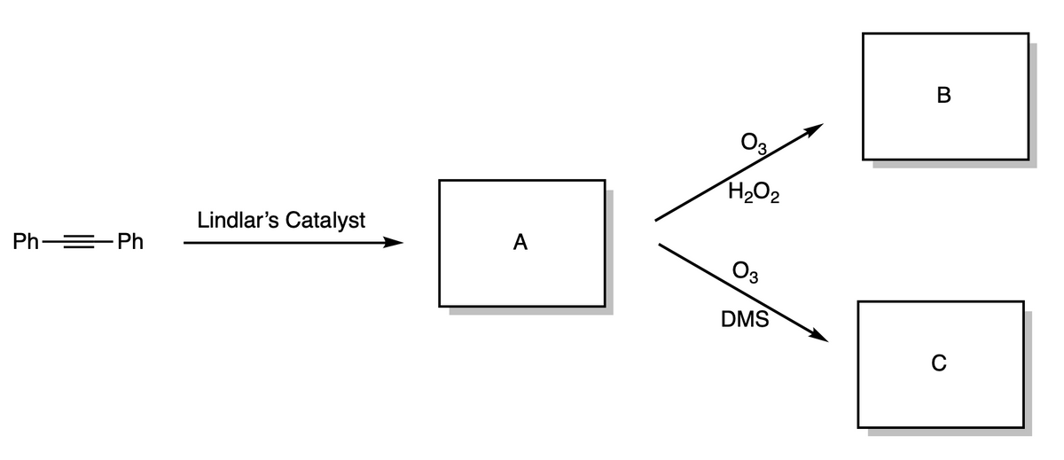 O3
H2O2
Lindlar's Catalyst
A
Ph =-Ph
O3
DMS
C
