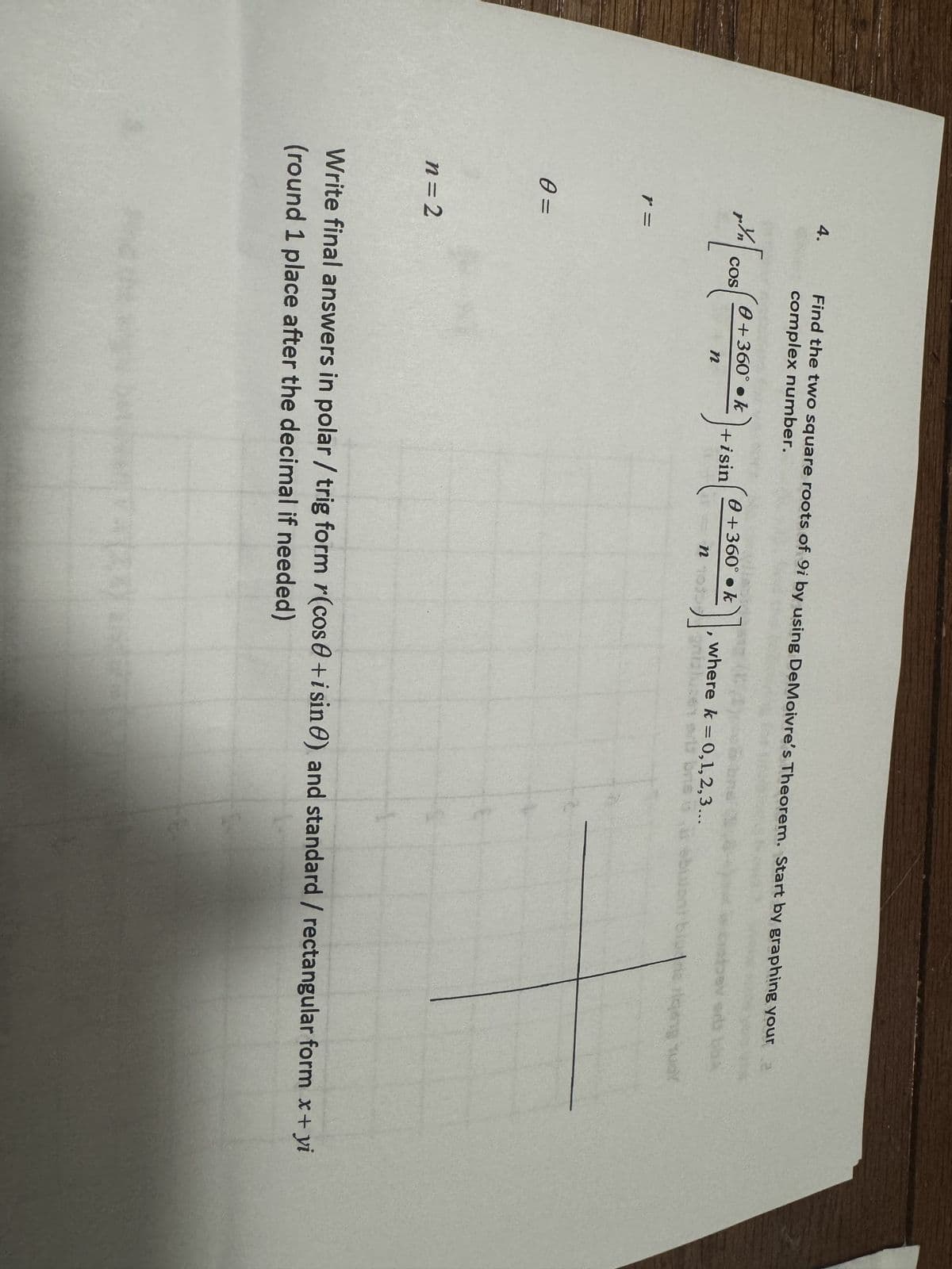 4.
k
** [cos( 0 + 360° **) + 1st
COS
+isin
n
r =
0=
n = 2
Find the two square roots of 9i by using DeMoivre's Theorem. Start by graphing your a
complex number.
0+360° • k
not
where k = 0,1,2,3...
orbs bbs
Sulonblone jeng qual
Write final answers in polar / trig form r(cos+isin) and standard / rectangular form x+yi
(round 1 place after the decimal if needed)