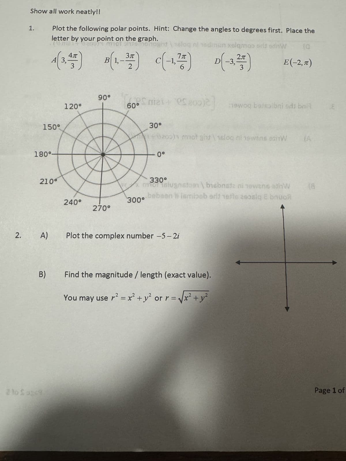 Show all work neatly!!
Plot the following polar points. Hint: Change the angles to degrees first. Place the
letter by your point on the graph.
Tomel+
A(3,47)
1.
150°
180°-
210⁰
2. A)
B)
2 to 2 969
120°
240°
mici shismonoght slog nl edmun xalqmos et stiW
B(1₁-
90°
270°
3π
7π
c(-1,77) D(-3,27)
oo
es
60° nies+ 0S 200)2] ewoo betalni sds bril
30°
b200)1 mot gint \ 1slog ni swans en W
- 0°
E(-2,7)
330°
x morislugnstoen \ bisbnata ni nowans athW
bebsen ii lembab orit 1916 290siq E buon
300°
Plot the complex number -5-2i
Find the magnitude / length (exact value).
You may use r² = x² + y² or r=√√x² + y²
(A
(8
Page 1 of