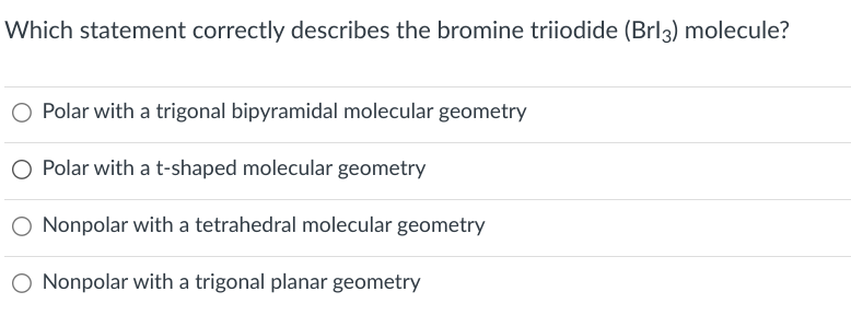 Which statement correctly describes the bromine triiodide (Brl3) molecule?
O Polar with a trigonal bipyramidal molecular geometry
O Polar with a t-shaped molecular geometry
O Nonpolar with a tetrahedral molecular geometry
Nonpolar with a trigonal planar geometry