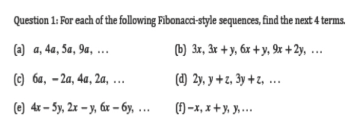 Question 1: For each of the following Fibonacci-style sequences, find the next 4 terms.
(а) а, 4а, 5а, 9а,
(b) 3x, 3r + y, 6x + y, 9x +2y, ...
(с) ба, - 2а, 4а, 2а, ..
(d) 2y, y +z, 3y + z, ...
(Ө) 4r - 5y, 2x - у, бх- бу, ...
() -x, x + y, y, ...
