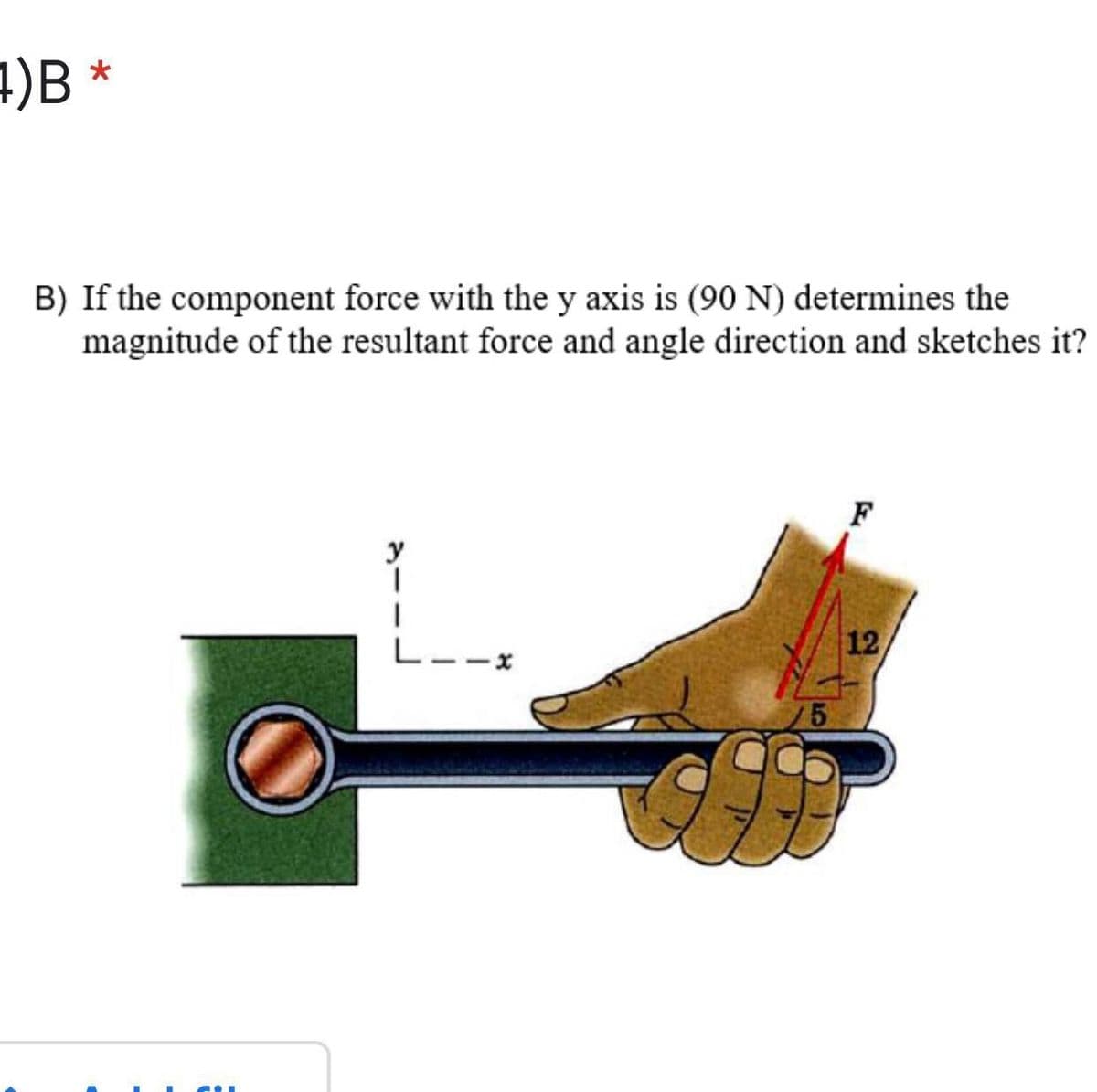 4)B *
B) If the component force with the y axis is (90 N) determines the
magnitude of the resultant force and angle direction and sketches it?
F
y
L--x
12
75
