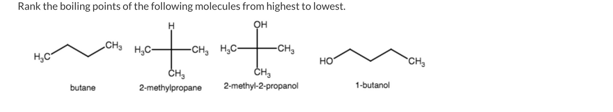 Rank the boiling points of the following molecules from highest to lowest.
H
OH
toto
f
-CH3 H₂C-
-CH3
CH3
2-methyl-2-propanol
H₂C
butane
CH3 H₂C-
CH3
2-methylpropane
HO
1-butanol
CH₂