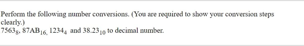 Perform the following number conversions. (You are required to show your conversion steps
clearly.)
75638, 87AB16, 12344 and 38.2310 to decimal number.