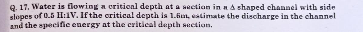 Q. 17. Water is flowing a critical depth at a section in a A shaped channel with side
slopes of 0.5 H:1V. If the critical depth is 1.6m, estimate the discharge in the channel
and the specific energy at the critical depth section.