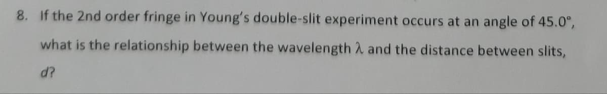 8. If the 2nd order fringe in Young's double-slit experiment occurs at an angle of 45.0°,
what is the relationship between the wavelength and the distance between slits,
d?