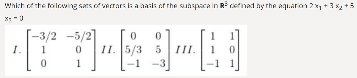 Which of the following sets of vectors is a basis of the subspace in R³ defined by the equation 2 x₁ + 3 x₂ + 5
X3 = 0
I.
0 0
TY-G-U
0 II. 5/3 5 III.
-1 -3
-3/2 -5/2
1
0
1