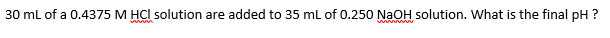 30 ml of a 0.4375 M HCl solution are added to 35 ml of 0.250 NaOH solution. What is the final pH ?
