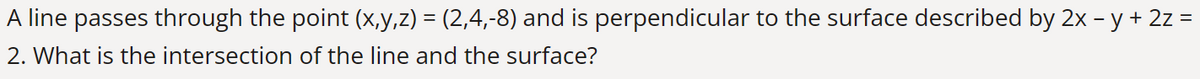 A line passes through the point (x,y,z) = (2,4,-8) and is perpendicular to the surface described by 2x − y + 2z =
2. What is the intersection of the line and the surface?