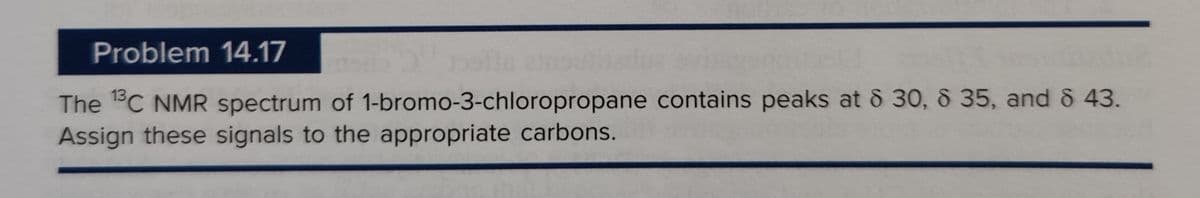 Problem 14.17
The 13C NMR spectrum of 1-bromo-3-chloropropane contains peaks at 8 30, 8 35, and 8 43.
Assign these signals to the appropriate carbons.