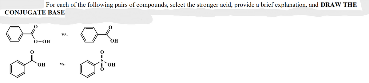 For each of the following pairs of compounds, select the stronger acid, provide a brief explanation, and DRAW THE
CONJUGATE BASE
O-OH
VS.
OH
VS.
OH
O
||
OH