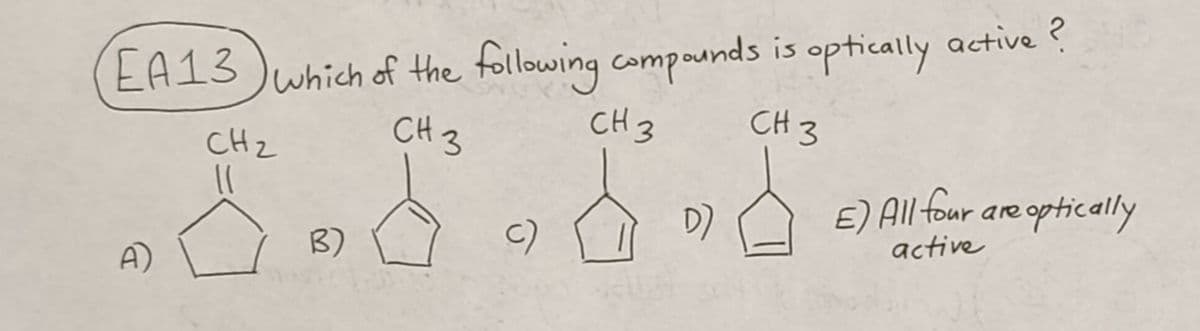 EA13 which of the following compounds is optically active?
CH 3
CH 3
CH 3
CH₂
A)
B)
c)
D)
E) All four are optically
active