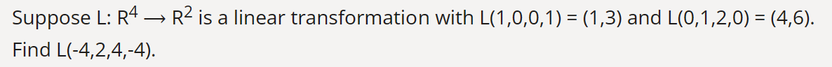 Suppose L: R4 → R² is a linear transformation with L(1,0,0,1) = (1,3) and L(0,1,2,0) = (4,6).
Find L(-4,2,4,-4).