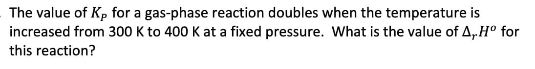 The value of Kp for a gas-phase reaction doubles when the temperature is
increased from 300 K to 400 K at a fixed pressure. What is the value of A₁.Hº for
this reaction?