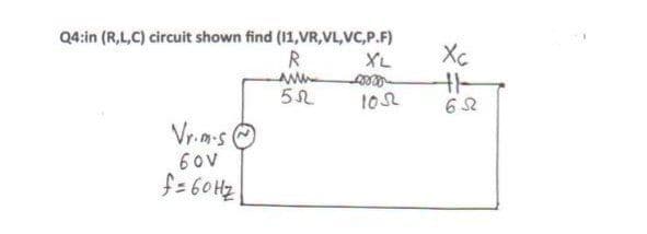 Q4:in (R,L,C) circuit shown find (11,VR,VL,VC,P.F)
XL
Xc
R
1052
Vr.n-s
60v
