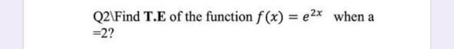 Q2\Find T.E of the function f (x) = e2x when a
=2?
