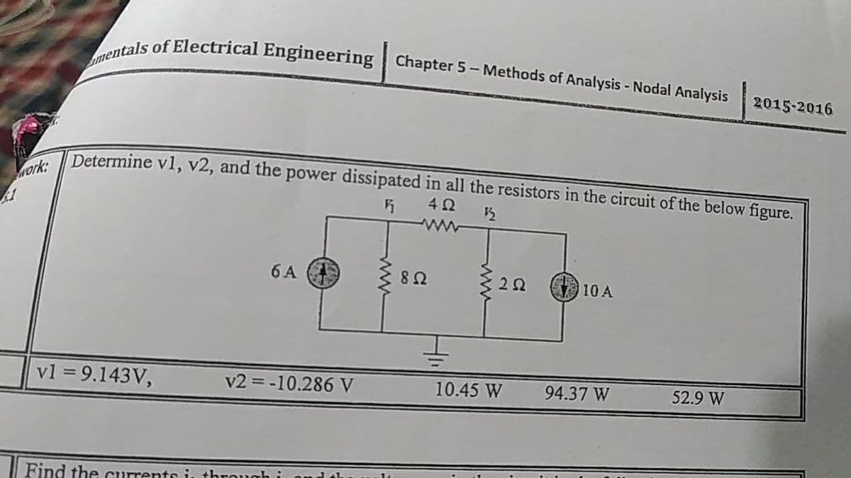 ork: Determine v1, v2, and the power dissipated in all the resistors in the circuit of the below figure.
mentals of Electrical Engineering Chapter 5 - Methods of Analysis - Nodal Analysis
2015-2016
6 A
10 A
U8
vl = 9.143V,
v2 = -10.286 V
10.45 W
94.37 W
52.9 W
|| Find the currents i through i
