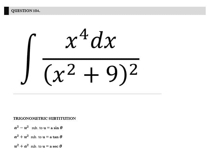 QUESTION 104.
.4
x*dx
|(x2 + 9)²
TRIGONOMETRIC SUBTITUTION
a? – u? sub. to u = a sin 0
a? + u? sub. to u = a tan 0
u? + a? sub. to u = a sec 0
