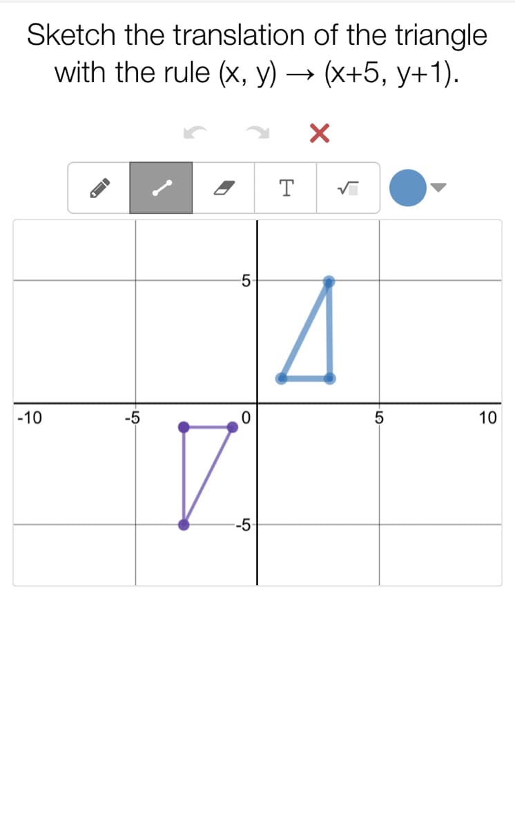 Sketch the translation of the triangle
with the rule (x, y)
(x+5, y+1).
T
-5
-10
-5
10
-5
