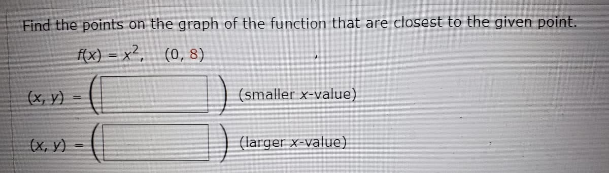 Find the points on the graph of the function that are closest to the given point.
f(x) = x², (0,8)
(х, у) -
(smaller x-value)
(х, у) —
(larger x-value)
