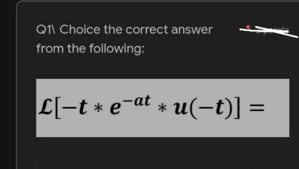 Q1\ Choice the correct answer
from the following:
L[-t * e¯at * u(−t)] =
i