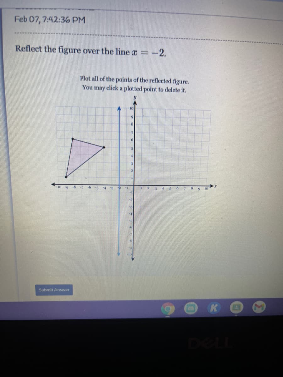 Feb 07, 7:42:36 PM
Reflect the figure over the line z =-2.
Plot all of the points of the reflected figure.
You may click a plotted point to delete it.
10
6.
10
-8
-5
-4
"3
4.
5
6 7
10
Submit Answer
K
DELL
