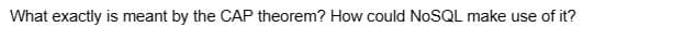 What exactly is meant by the CAP theorem? How could NoSQL make use of it?