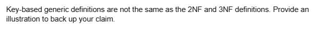 Key-based generic definitions are not the same as the 2NF and 3NF definitions. Provide an
illustration to back up your claim.