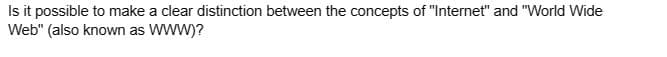 Is it possible to make a clear distinction between the concepts of "Internet" and "World Wide
Web" (also known as WWW)?
