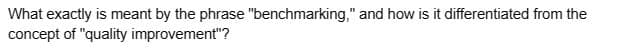 What exactly is meant by the phrase "benchmarking," and how is it differentiated from the
concept of "quality improvement"?