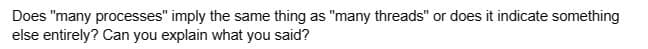 Does "many processes" imply the same thing as "many threads" or does it indicate something
else entirely? Can you explain what you said?