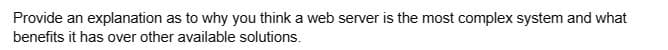 Provide an explanation as to why you think a web server is the most complex system and what
benefits it has over other available solutions.