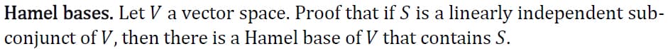 Hamel bases. Let V a vector space. Proof that if S is a linearly independent sub-
conjunct of V, then there is a Hamel base of V that contains S.