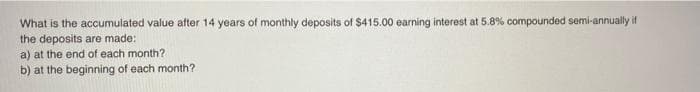 What is the accumulated value after 14 years of monthly deposits of $415.00 earning interest at 5.8% compounded semi-annually if
the deposits are made:
a) at the end of each month?
b) at the beginning of each month?