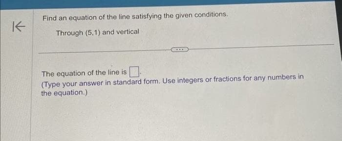 K
Find an equation of the line satisfying the given conditions.
Through (5,1) and vertical
The equation of the line is
(Type your answer in standard form. Use integers or fractions for any numbers in
the equation.)